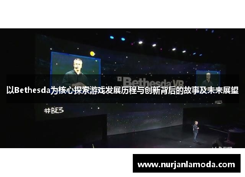 以Bethesda为核心探索游戏发展历程与创新背后的故事及未来展望