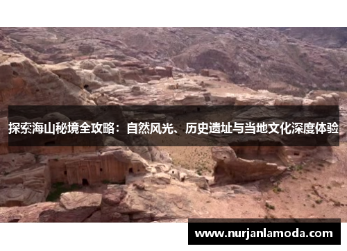 探索海山秘境全攻略：自然风光、历史遗址与当地文化深度体验